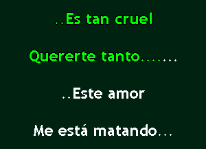 ..Es tan cruel

Quererte tanto .......

..Este amor

Me esta matando...