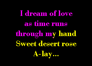 I dream of love
as time runs
through my hand

Sweet desert rose

A-lay... l
