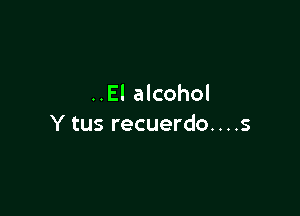 ..EI alcohol

Y tus recuerdo. . . .s