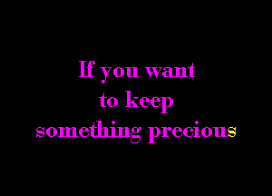 If you want
to keep

something precious