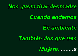 Nos gus ta tirar desmadre
Cuando andamos

En ambiente

Tambic?n dos que (res

Mujere .......... s