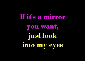 If it's a mirror
you want,

just look

into my eyes