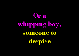 Or a
whipping boy,

someone to
despise