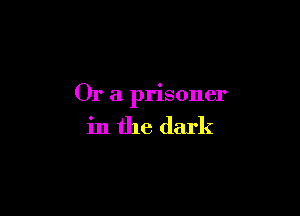 Or a prisoner

in the dark