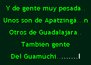 Y de gente muy pesada..
Unos son de Apatzinga...n
Otros de Guadalajara..
Tambie'zn gente

Del GuamL'Ichi ......... l