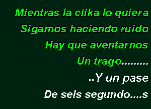 Mientras Ia ch'ka Io quiera
Sigamos hacienda ruido
Hay que aventarnos

Un trago .........

..Y un pase
De seis segundo....s