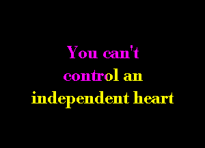 You can't

control an
independent heart