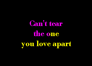 Can't tear

the one

you love apart