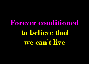 Forever conditioned
to believe that
we can't live
