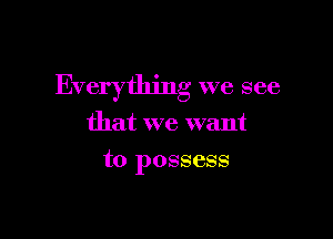 Everything we see

that we want
to possess