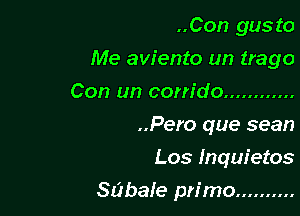 ..Con gus to

Me aviento un trago

Con un com'do ............
..Pero que sean

Los lnquietos

sabale primo ..........