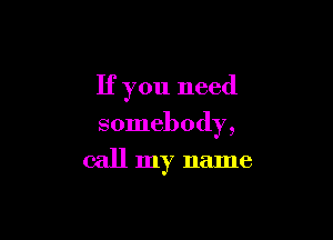 If you need

somebody,

call my name
