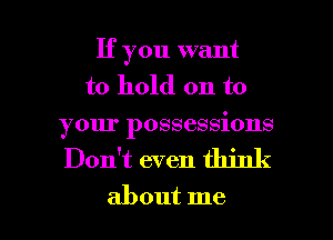 If you want
to hold on to
your possessions

Don't even think

about me I