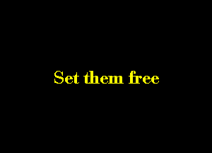 Set them free