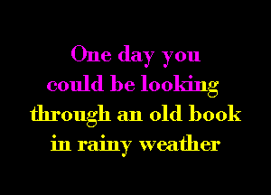 One day you

could be looking
through an old book

in rainy weather