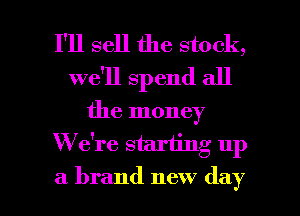 I'll sell the stock,
we'll spend all
the money
W e're starting up

a brand new day l