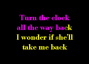 Turn the clock

all the way back
I wonder if she'll
take me back

g