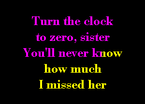 Turn the clock
to zero, sister
You'll never know
how much

I missed her I