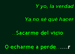 Y yo, la verdad

Ya no 36' que? hacer

..Sacarme del vicio

O echarme a perde ...... r