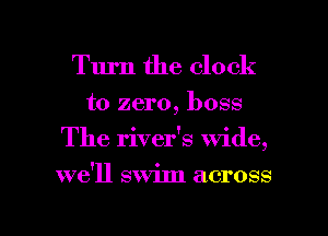 Turn the clock
to zero, boss
The rivefs wide,

we'll swim across

g