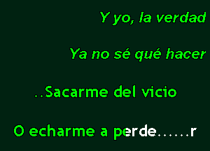 Y yo, la verdad

Ya no 36' que? hacer

..Sacarme del vicio

O echarme a perde ...... r