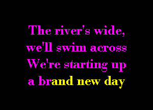 The river's wide,
we'll swim across
W e re starting up
a brand new day

Q