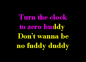 Turn the clock
to zero buddy
Don't wanna be

no fuddy duddy

g
