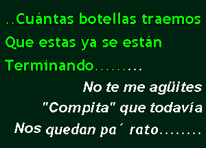 ..Cuantas botellas traemos
Que estas ya se estan

Terminando .........

No te me agih'tes
Compita que todaw' a

Nos quedan pa ' rato ........