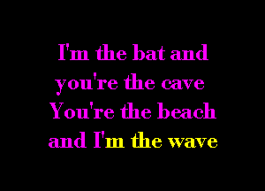 I'm the bat and

you're the cave
Youtre the beach

and I'm the wave

g