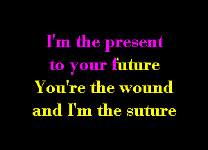I'm the present
to your future
Yowre the wound
and I'm the suture

g