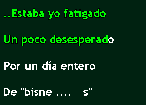 ..Estaba yo fatigado

Un poco desesperado

Por un dia entero

De bisne ........ s