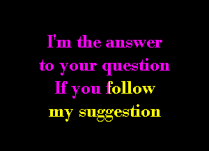 I'm the answer
to your question
If you follow

my suggestion

g
