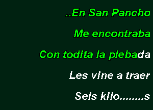 ..En San Pancho

Me encontraba

Con todita Ia plebada

Les vine a traer

Seis kilo ........ s