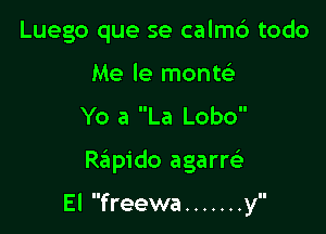 Luego que se calm6 todo
Me le monte'

Yo a La Lobo

Rapido agarQ

El freewa ....... y