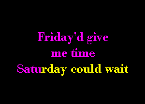 Friday'd give

me tilne
Saturday could wait