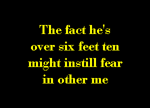 The fact he's

over six feet ten
might instill fear

in other me

Q