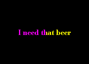 I need that beer