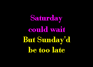 Saturday

could wait

But Sunday'd
be too late