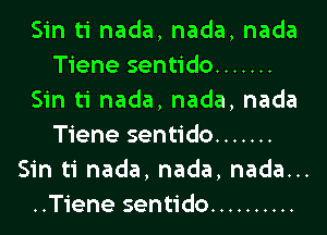 Sin ti nada, nada, nada
Tiene sentido .......
Sin ti nada, nada, nada

Tiene sentido .......
Sin ti nada, nada, nada...
..Tiene sentido ..........