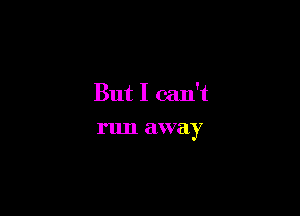 But I can't

run away