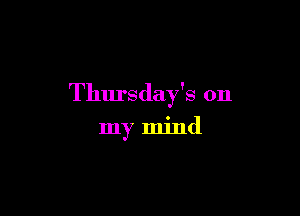 Thursday's on

my mind