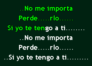 ..No me importa
Perde ..... rlo ......
Si yo te tengo a ti ........

..No me importa
Perde ..... rlo ......
..51' yo te tengo a ti .........