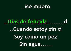 ..Me muero

..Dias de felicida ......... d

..Cuando estoy sin ti
Soy como un pez
Sin agua ......