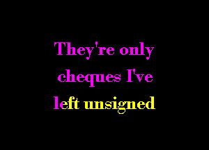 They're only

cheques I've

left unsigned