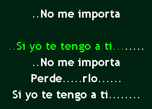 ..No me importa

..Si yo te tengo a ti ........

..No me importa
Perde ..... rlo ......
51' yo te tengo a ti ........