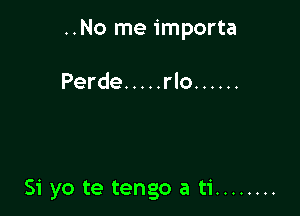 ..No me importa

Perde ..... rlo ......

51' yo te tengo a ti ........