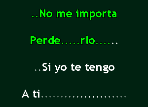 ..No me importa

Perde ..... rlo ......

..Si yo te tengo

Ati ......................