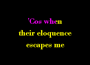 'Cos when

their eloquence

escapes me