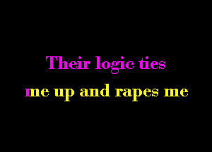 Their logic ties

me up and rapes me