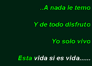 ..A nada Ie temo

Y de todo disfruto

Yo solo vivo

Esta Vida si es Vida ......